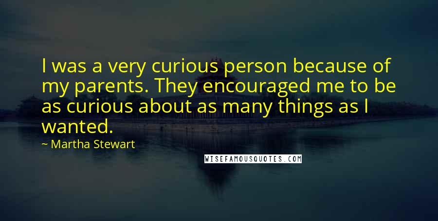 Martha Stewart Quotes: I was a very curious person because of my parents. They encouraged me to be as curious about as many things as I wanted.