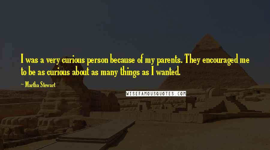 Martha Stewart Quotes: I was a very curious person because of my parents. They encouraged me to be as curious about as many things as I wanted.