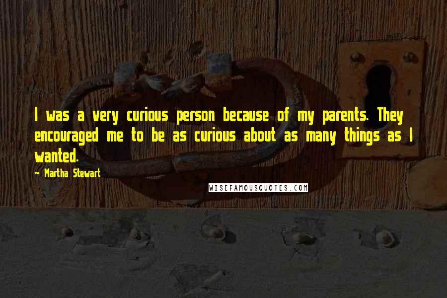 Martha Stewart Quotes: I was a very curious person because of my parents. They encouraged me to be as curious about as many things as I wanted.