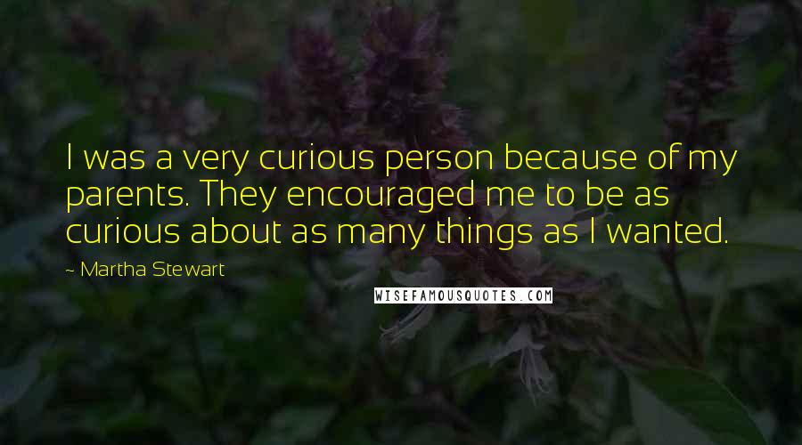 Martha Stewart Quotes: I was a very curious person because of my parents. They encouraged me to be as curious about as many things as I wanted.