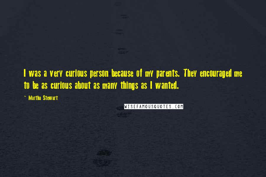 Martha Stewart Quotes: I was a very curious person because of my parents. They encouraged me to be as curious about as many things as I wanted.