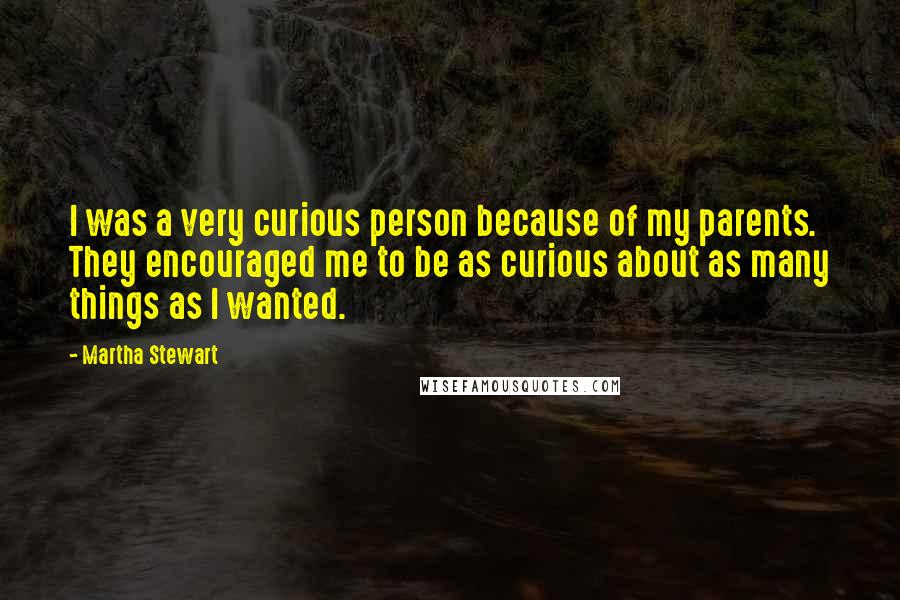 Martha Stewart Quotes: I was a very curious person because of my parents. They encouraged me to be as curious about as many things as I wanted.