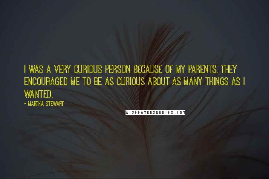 Martha Stewart Quotes: I was a very curious person because of my parents. They encouraged me to be as curious about as many things as I wanted.