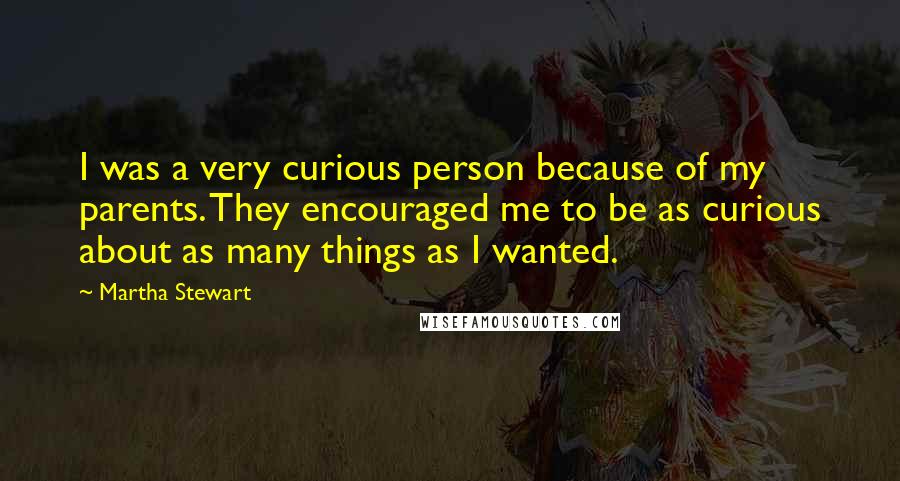 Martha Stewart Quotes: I was a very curious person because of my parents. They encouraged me to be as curious about as many things as I wanted.