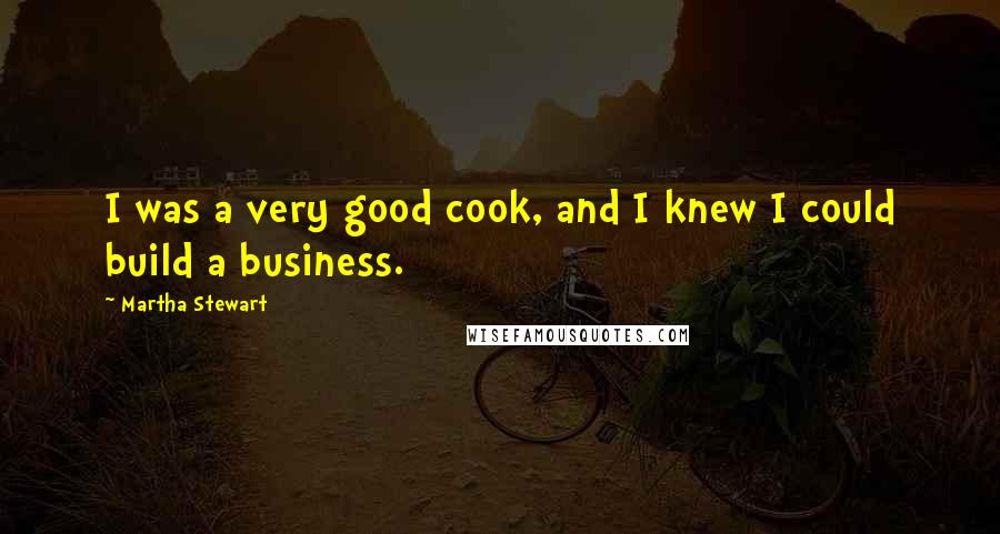 Martha Stewart Quotes: I was a very good cook, and I knew I could build a business.