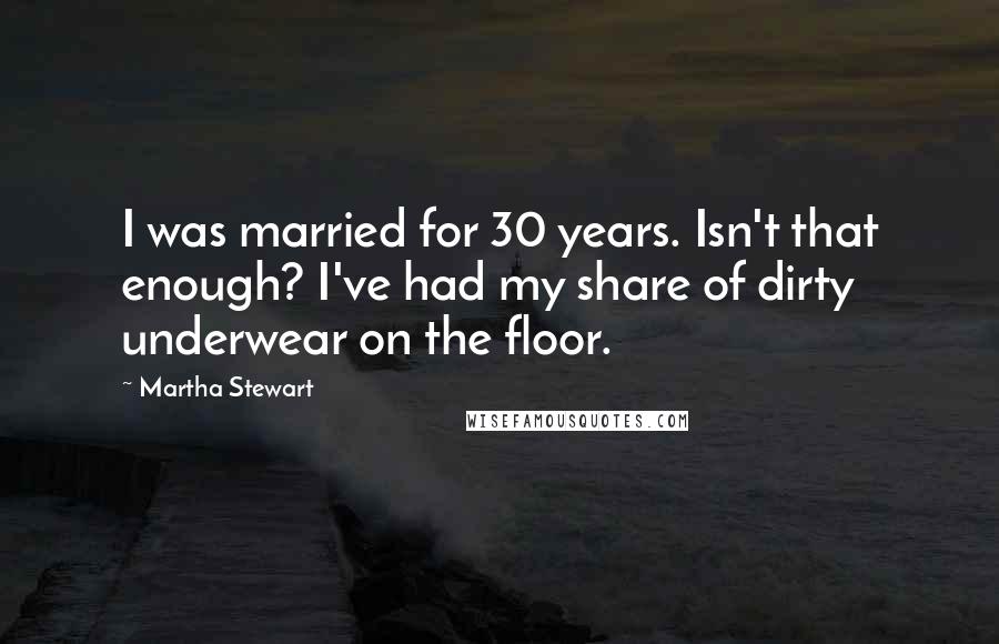 Martha Stewart Quotes: I was married for 30 years. Isn't that enough? I've had my share of dirty underwear on the floor.