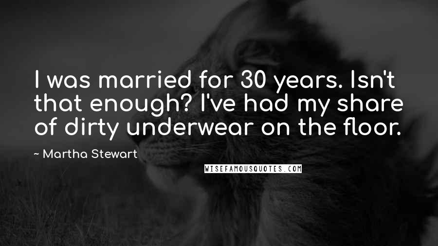 Martha Stewart Quotes: I was married for 30 years. Isn't that enough? I've had my share of dirty underwear on the floor.