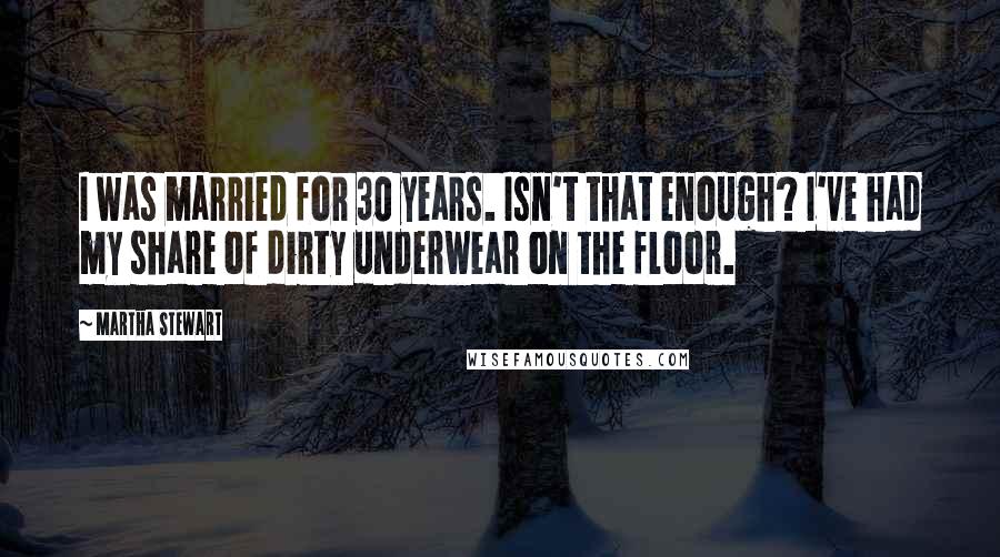 Martha Stewart Quotes: I was married for 30 years. Isn't that enough? I've had my share of dirty underwear on the floor.