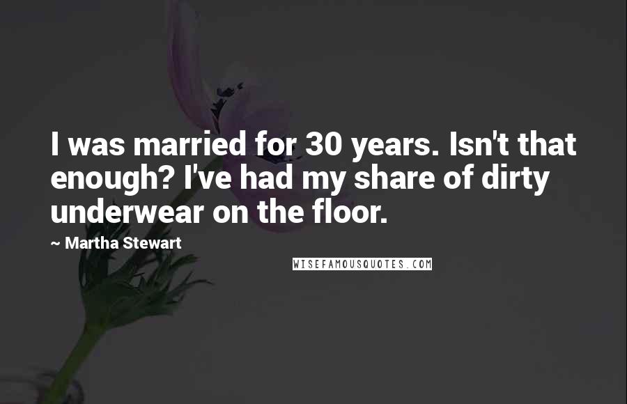 Martha Stewart Quotes: I was married for 30 years. Isn't that enough? I've had my share of dirty underwear on the floor.