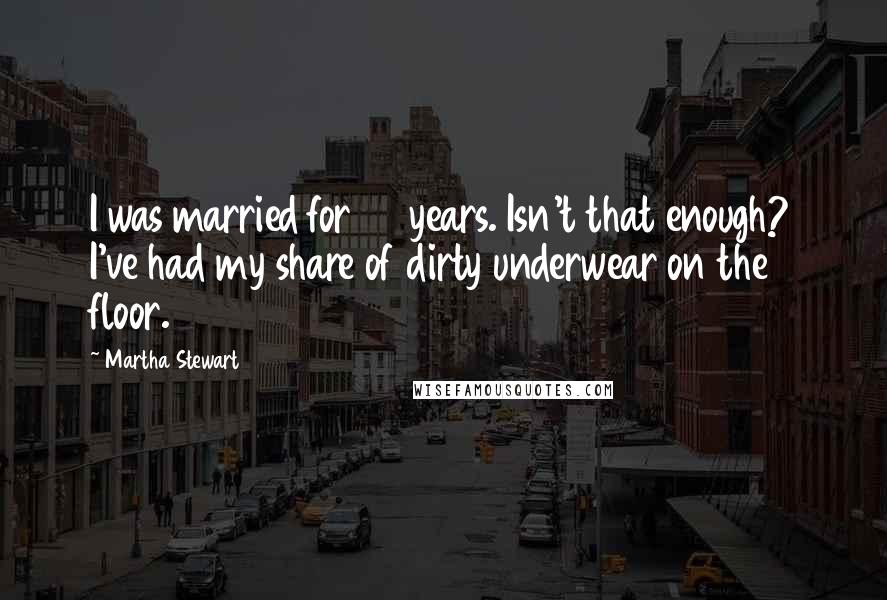 Martha Stewart Quotes: I was married for 30 years. Isn't that enough? I've had my share of dirty underwear on the floor.