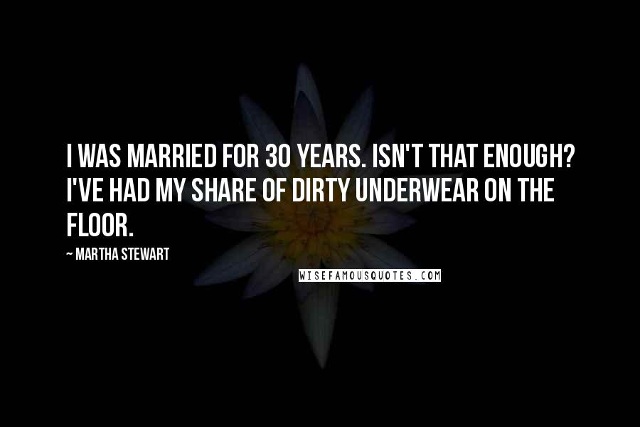 Martha Stewart Quotes: I was married for 30 years. Isn't that enough? I've had my share of dirty underwear on the floor.