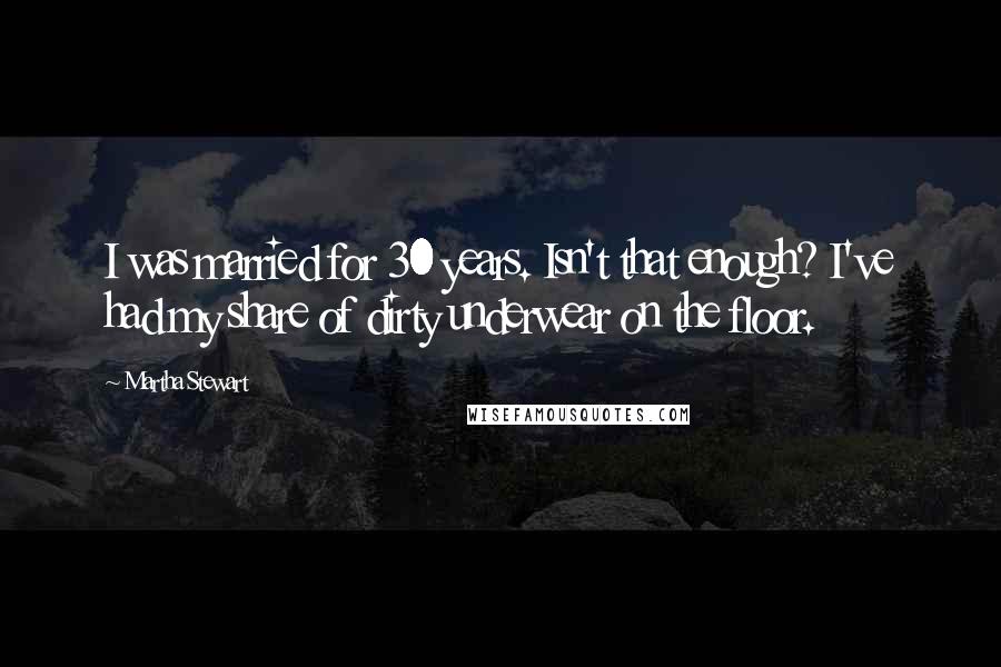 Martha Stewart Quotes: I was married for 30 years. Isn't that enough? I've had my share of dirty underwear on the floor.