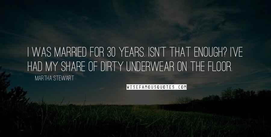 Martha Stewart Quotes: I was married for 30 years. Isn't that enough? I've had my share of dirty underwear on the floor.