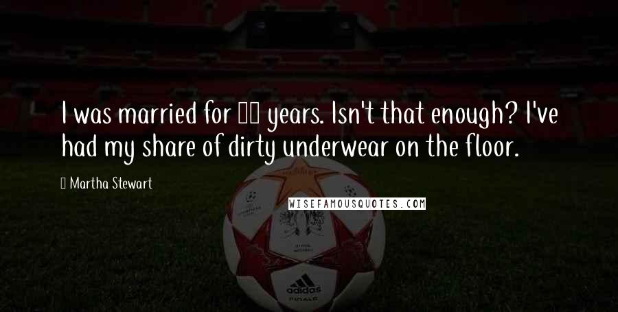 Martha Stewart Quotes: I was married for 30 years. Isn't that enough? I've had my share of dirty underwear on the floor.