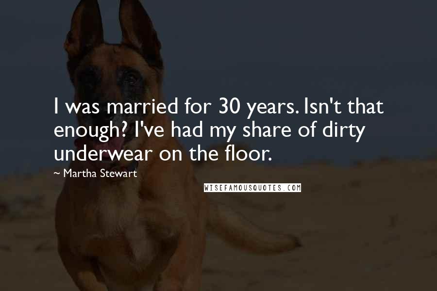 Martha Stewart Quotes: I was married for 30 years. Isn't that enough? I've had my share of dirty underwear on the floor.