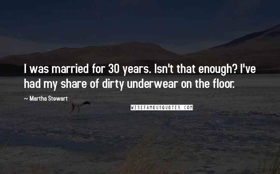 Martha Stewart Quotes: I was married for 30 years. Isn't that enough? I've had my share of dirty underwear on the floor.