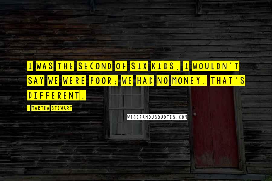 Martha Stewart Quotes: I was the second of six kids. I wouldn't say we were poor; we had no money. That's different.