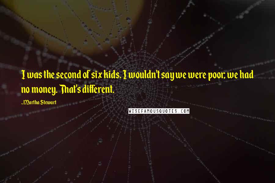 Martha Stewart Quotes: I was the second of six kids. I wouldn't say we were poor; we had no money. That's different.