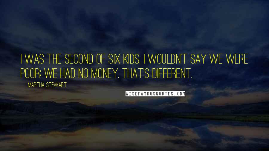 Martha Stewart Quotes: I was the second of six kids. I wouldn't say we were poor; we had no money. That's different.