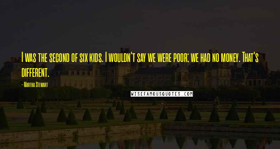 Martha Stewart Quotes: I was the second of six kids. I wouldn't say we were poor; we had no money. That's different.