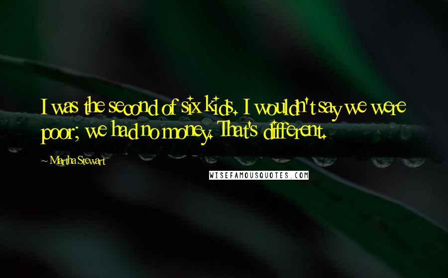 Martha Stewart Quotes: I was the second of six kids. I wouldn't say we were poor; we had no money. That's different.