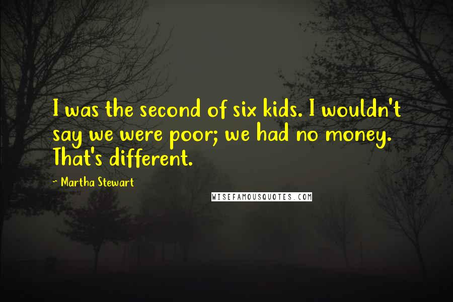 Martha Stewart Quotes: I was the second of six kids. I wouldn't say we were poor; we had no money. That's different.