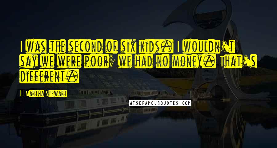 Martha Stewart Quotes: I was the second of six kids. I wouldn't say we were poor; we had no money. That's different.