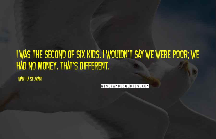 Martha Stewart Quotes: I was the second of six kids. I wouldn't say we were poor; we had no money. That's different.