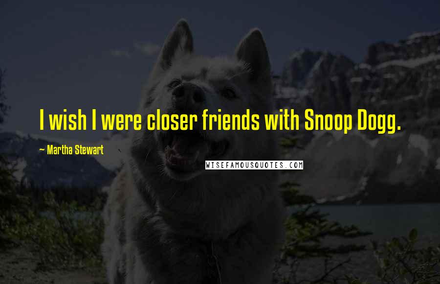 Martha Stewart Quotes: I wish I were closer friends with Snoop Dogg.