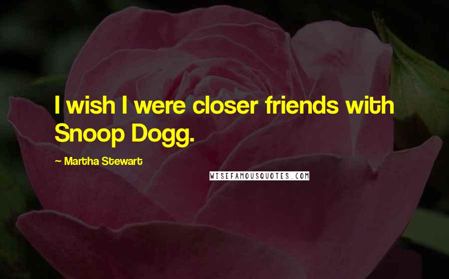 Martha Stewart Quotes: I wish I were closer friends with Snoop Dogg.