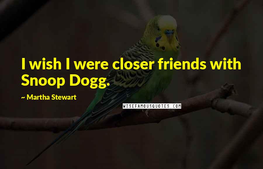 Martha Stewart Quotes: I wish I were closer friends with Snoop Dogg.