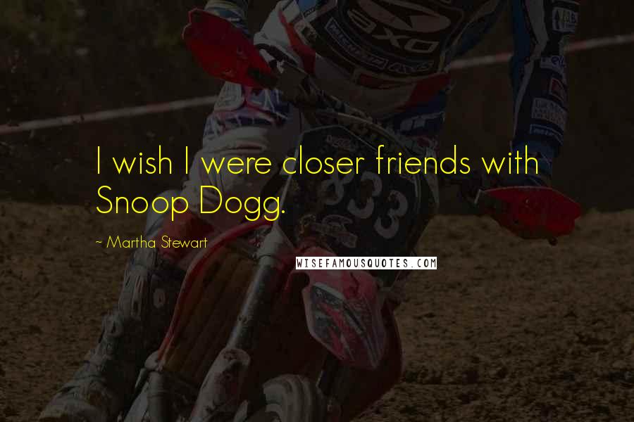 Martha Stewart Quotes: I wish I were closer friends with Snoop Dogg.