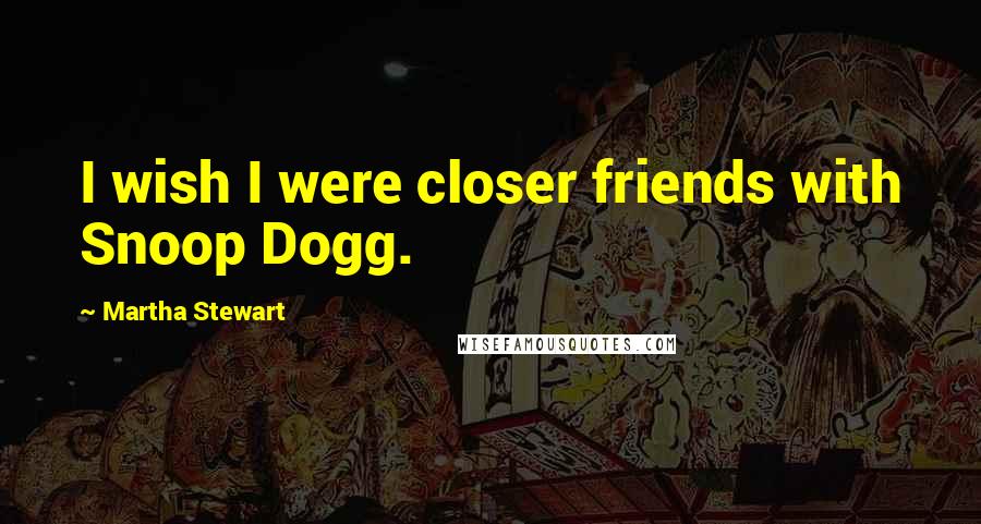 Martha Stewart Quotes: I wish I were closer friends with Snoop Dogg.