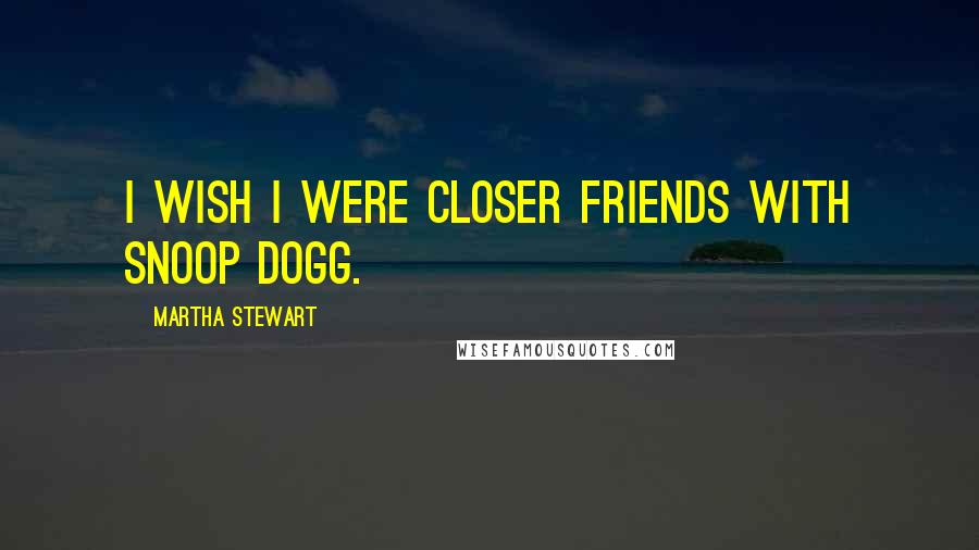 Martha Stewart Quotes: I wish I were closer friends with Snoop Dogg.