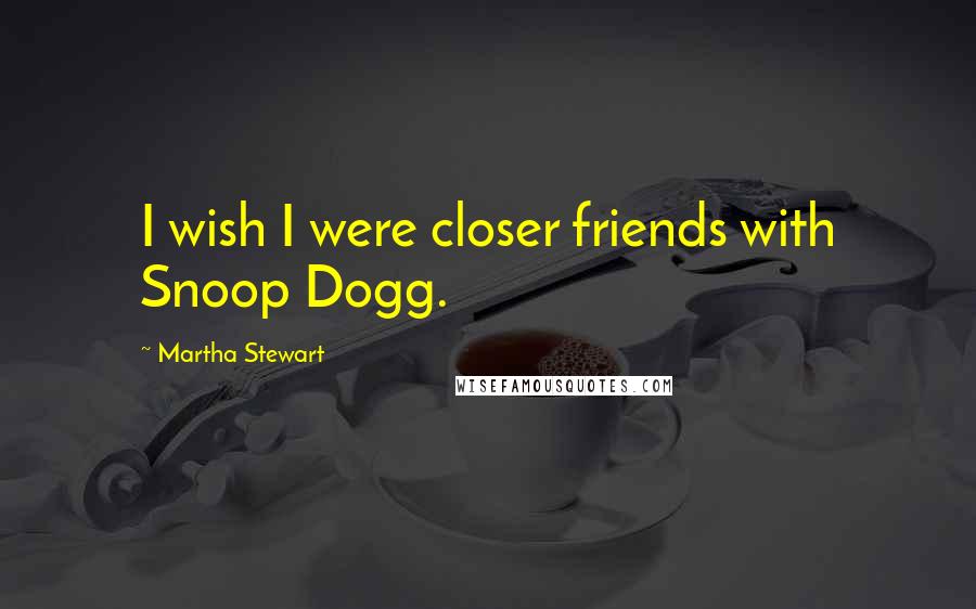Martha Stewart Quotes: I wish I were closer friends with Snoop Dogg.