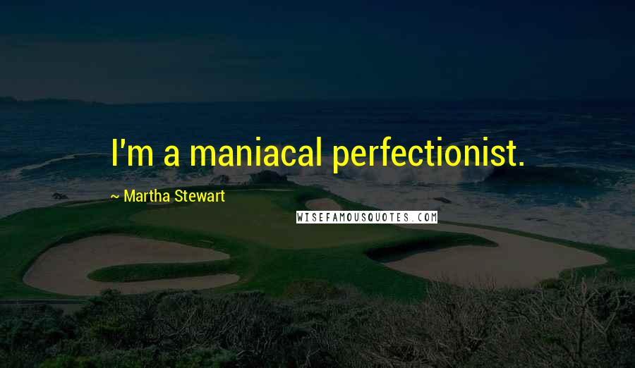 Martha Stewart Quotes: I'm a maniacal perfectionist.