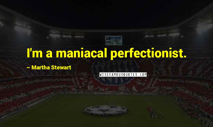 Martha Stewart Quotes: I'm a maniacal perfectionist.