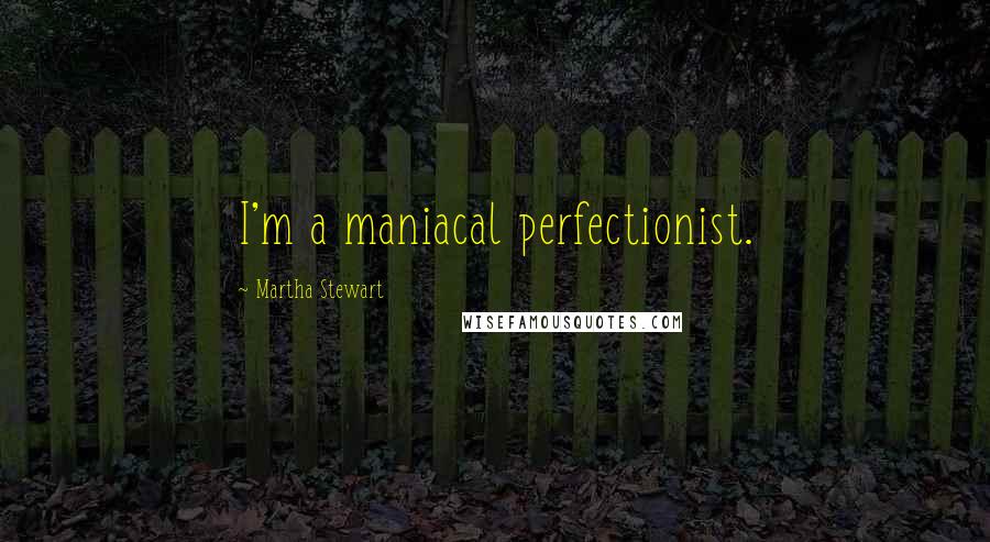 Martha Stewart Quotes: I'm a maniacal perfectionist.