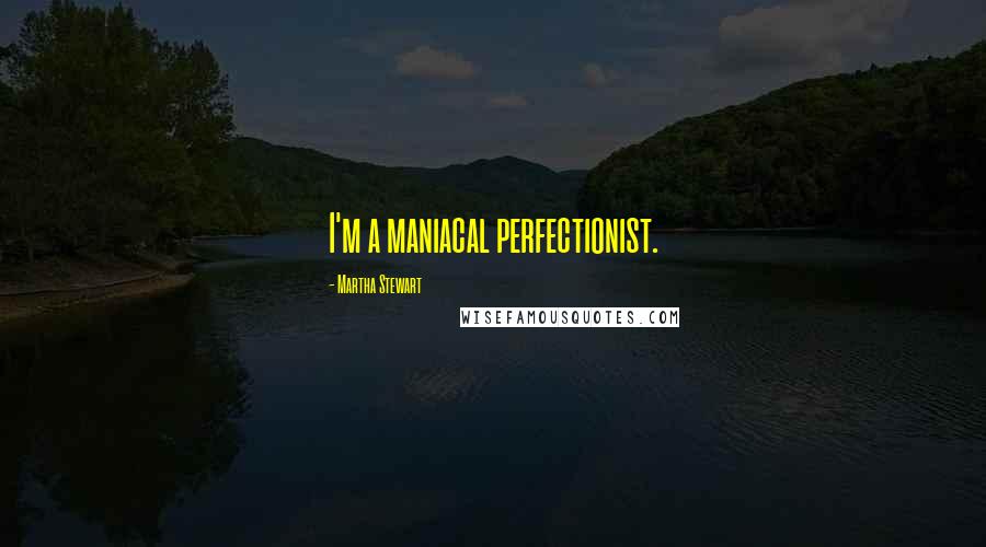 Martha Stewart Quotes: I'm a maniacal perfectionist.