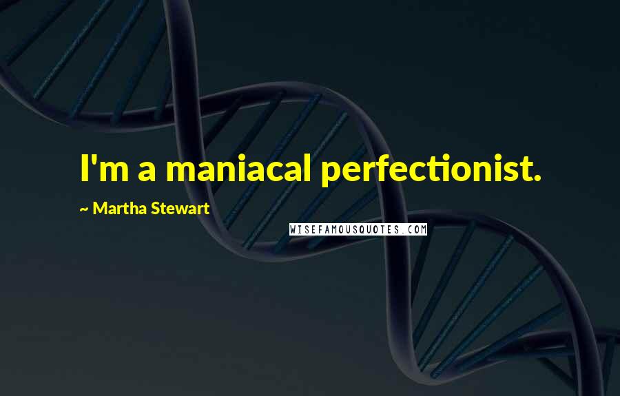 Martha Stewart Quotes: I'm a maniacal perfectionist.