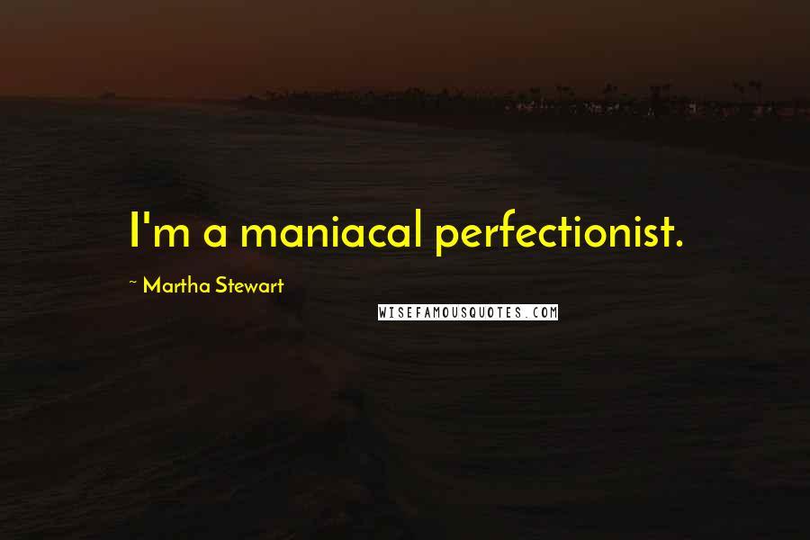 Martha Stewart Quotes: I'm a maniacal perfectionist.