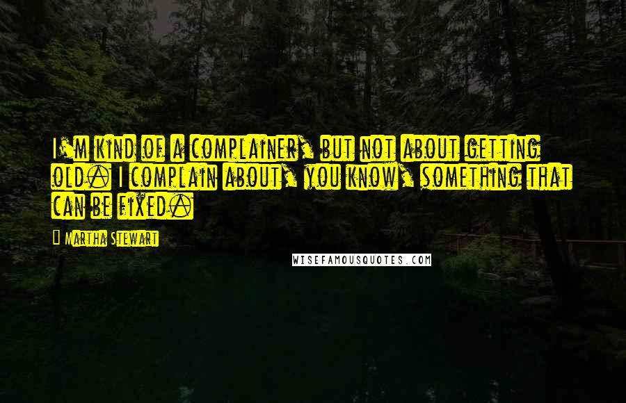 Martha Stewart Quotes: I'm kind of a complainer, but not about getting old. I complain about, you know, something that can be fixed.