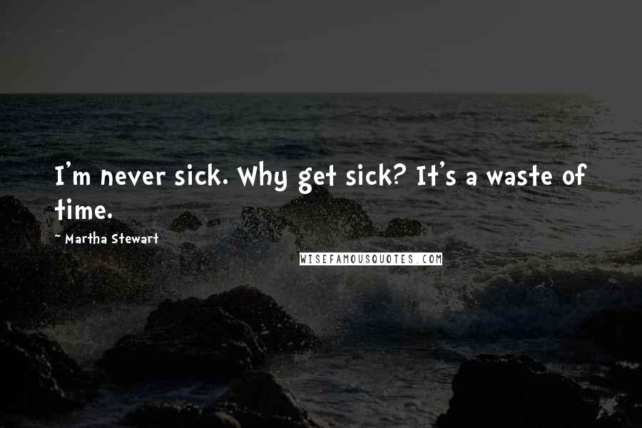 Martha Stewart Quotes: I'm never sick. Why get sick? It's a waste of time.