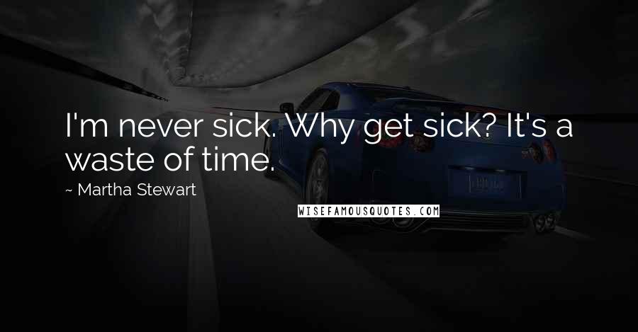 Martha Stewart Quotes: I'm never sick. Why get sick? It's a waste of time.