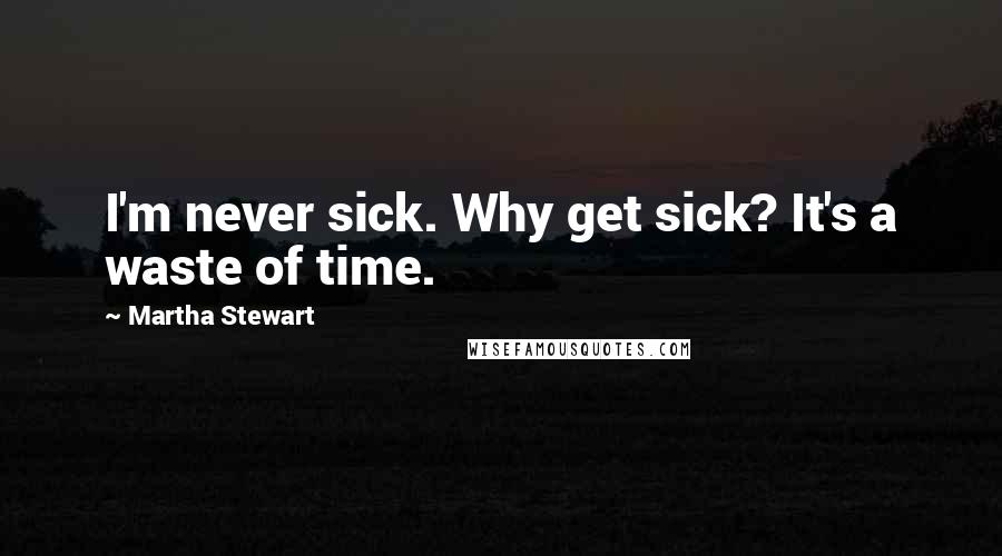 Martha Stewart Quotes: I'm never sick. Why get sick? It's a waste of time.