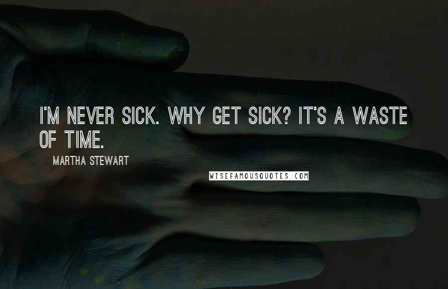 Martha Stewart Quotes: I'm never sick. Why get sick? It's a waste of time.