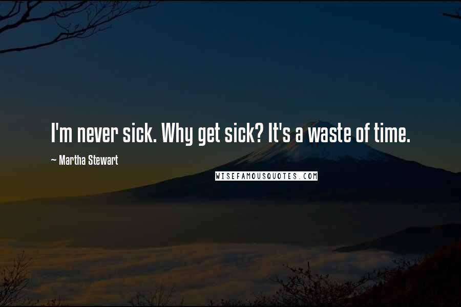 Martha Stewart Quotes: I'm never sick. Why get sick? It's a waste of time.