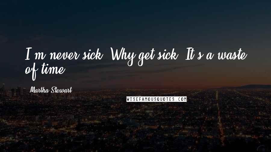 Martha Stewart Quotes: I'm never sick. Why get sick? It's a waste of time.