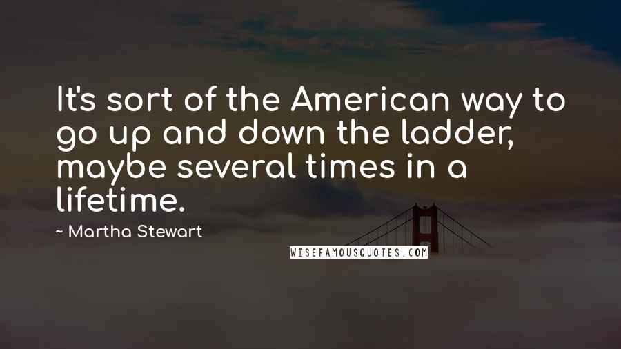 Martha Stewart Quotes: It's sort of the American way to go up and down the ladder, maybe several times in a lifetime.