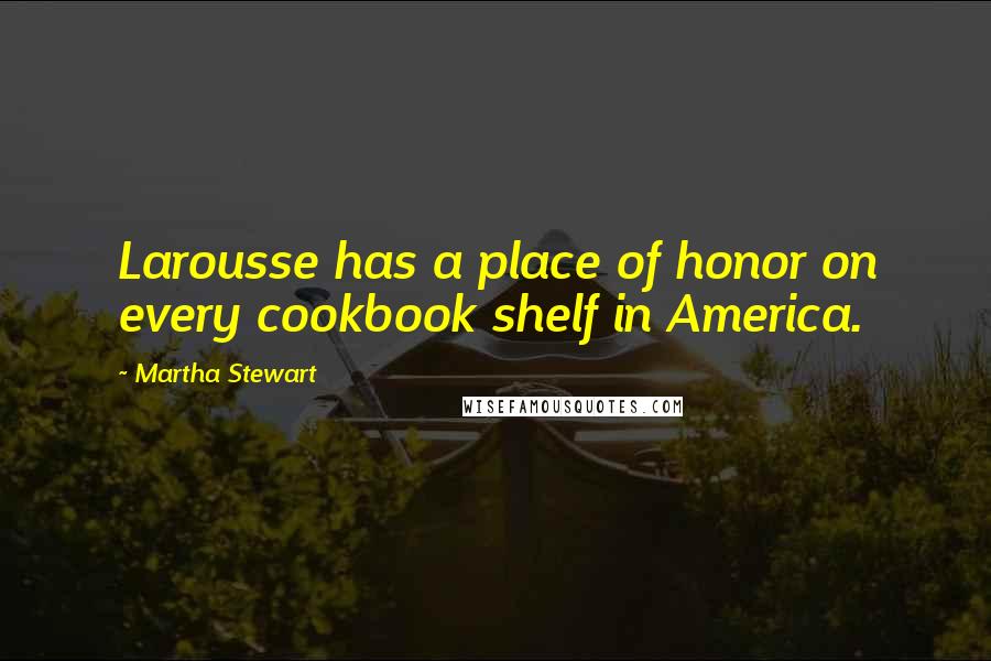 Martha Stewart Quotes: Larousse has a place of honor on every cookbook shelf in America.